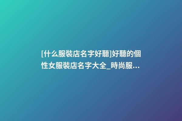 [什么服裝店名字好聽]好聽的個性女服裝店名字大全_時尚服裝店名大全-第1張-店鋪起名-玄機派